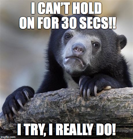 Confession Bear Meme | I CAN’T HOLD ON FOR 30 SECS!! I TRY, I REALLY DO! | image tagged in memes,confession bear | made w/ Imgflip meme maker
