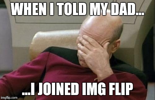 Captain Picard Facepalm Meme | WHEN I TOLD MY DAD... ...I JOINED IMG FLIP | image tagged in memes,captain picard facepalm | made w/ Imgflip meme maker