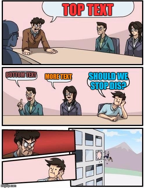 Boardroom Meeting Suggestion | TOP TEXT; BOTTOM TEXT; MORE TEXT; SHOULD WE STOP DIS? | image tagged in memes,boardroom meeting suggestion | made w/ Imgflip meme maker