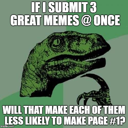 Philosoraptor | IF I SUBMIT 3 GREAT MEMES @ ONCE; WILL THAT MAKE EACH OF THEM LESS LIKELY TO MAKE PAGE #1? | image tagged in memes,philosoraptor | made w/ Imgflip meme maker