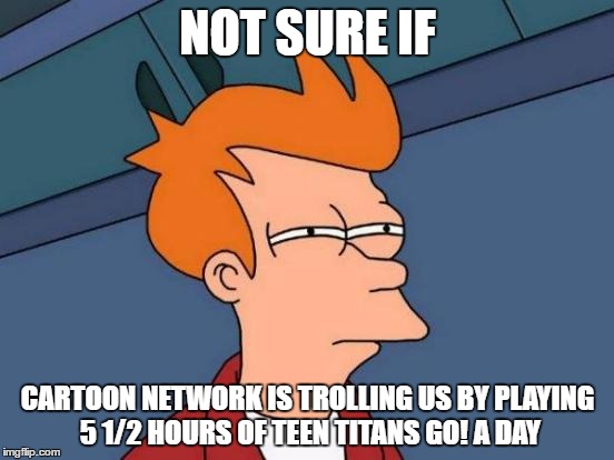 Futurama Fry | NOT SURE IF; CARTOON NETWORK IS TROLLING US BY PLAYING 5 1/2 HOURS OF TEEN TITANS GO! A DAY | image tagged in memes,futurama fry | made w/ Imgflip meme maker