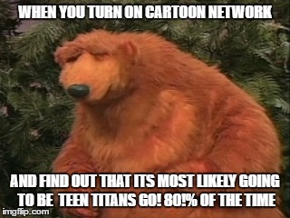 WHEN YOU TURN ON CARTOON NETWORK; AND FIND OUT THAT ITS MOST LIKELY GOING TO BE  TEEN TITANS GO! 80!% OF THE TIME | image tagged in frustrated bear,teen titans go,angry,annoyed | made w/ Imgflip meme maker