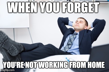 WHEN YOU FORGET; YOU'RE NOT WORKING FROM HOME | image tagged in memes | made w/ Imgflip meme maker