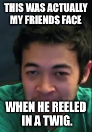 THIS WAS ACTUALLY MY FRIENDS FACE WHEN HE REELED IN A TWIG. | made w/ Imgflip meme maker