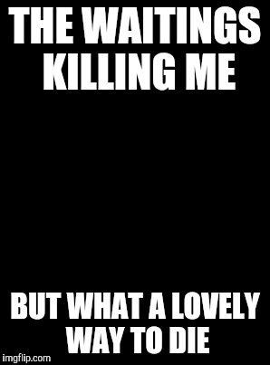 Waiting Skeleton | THE WAITINGS KILLING ME; BUT WHAT A LOVELY WAY TO DIE | image tagged in memes,waiting skeleton | made w/ Imgflip meme maker