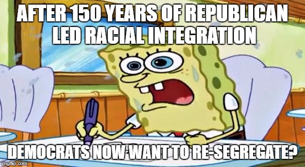 spongebob school | AFTER 150 YEARS OF REPUBLICAN LED RACIAL INTEGRATION; DEMOCRATS NOW WANT TO RE-SEGREGATE? | image tagged in spongebob school | made w/ Imgflip meme maker