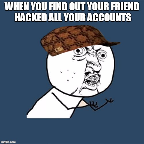 Y U No | WHEN YOU FIND OUT YOUR FRIEND HACKED ALL YOUR ACCOUNTS | image tagged in memes,y u no,scumbag | made w/ Imgflip meme maker