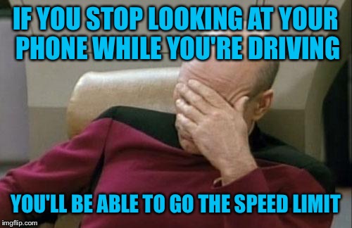 Captain Picard Facepalm | IF YOU STOP LOOKING AT YOUR PHONE WHILE YOU'RE DRIVING; YOU'LL BE ABLE TO GO THE SPEED LIMIT | image tagged in memes,captain picard facepalm | made w/ Imgflip meme maker