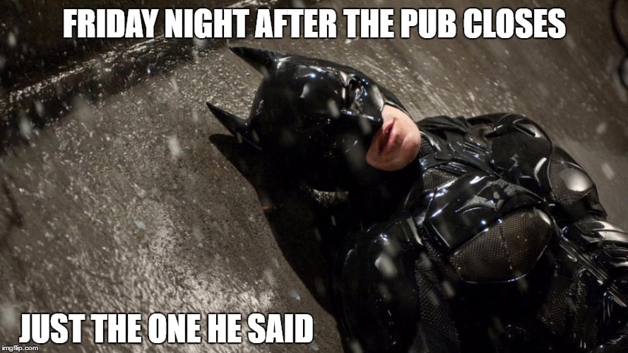 Weekend Wildness | FRIDAY NIGHT AFTER THE PUB CLOSES; JUST THE ONE HE SAID | image tagged in batman | made w/ Imgflip meme maker