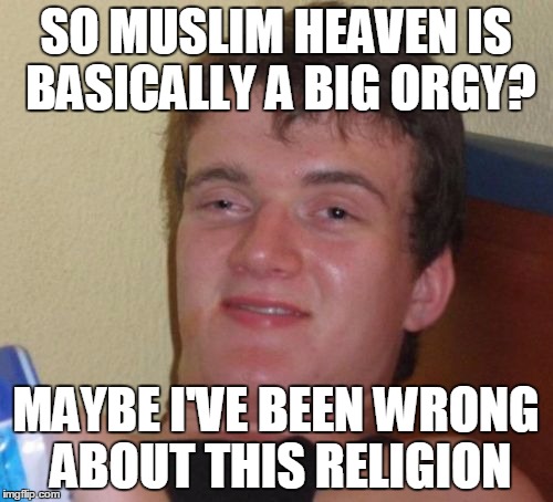Deep Thoughts With 10 Guy | SO MUSLIM HEAVEN IS BASICALLY A BIG ORGY? MAYBE I'VE BEEN WRONG ABOUT THIS RELIGION | image tagged in memes,10 guy | made w/ Imgflip meme maker