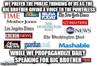 Truths of life | WE PREFER THE PUBLIC THINKING OF US AS THE BIG BROTHER GIVING A VOICE TO THE POWERLESS; WHILE WE PROPAGANDIZE DAILY SPEAKING FOR BIG BROTHER | image tagged in fake news | made w/ Imgflip meme maker