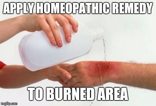 Apply water | APPLY HOMEOPATHIC REMEDY; TO BURNED AREA | image tagged in apply water | made w/ Imgflip meme maker