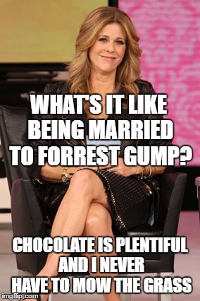 Rita Wilson, married to Tom Hanks, opens up about being "Forrest Gump's" wife. | WHAT'S IT LIKE BEING MARRIED TO FORREST GUMP? CHOCOLATE IS PLENTIFUL AND I NEVER HAVE TO MOW THE GRASS | image tagged in memes,funny memes,rita wilson,tom hanks,forrest gump | made w/ Imgflip meme maker