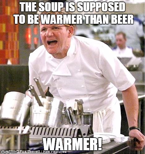 Chef Gordon Ramsay Meme | THE SOUP IS SUPPOSED TO BE WARMER THAN BEER; WARMER! | image tagged in memes,chef gordon ramsay | made w/ Imgflip meme maker