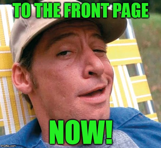 TO THE FRONT PAGE NOW! | made w/ Imgflip meme maker