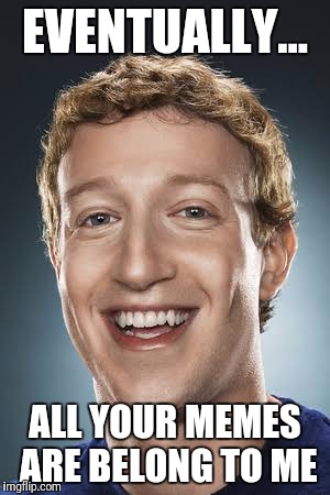 EVENTUALLY... ALL YOUR MEMES ARE BELONG TO ME | image tagged in zuckerberg | made w/ Imgflip meme maker