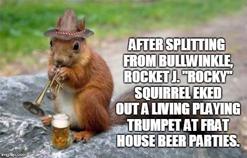 And now, here's something we hope you'll really like... | AFTER SPLITTING FROM BULLWINKLE, ROCKET J. "ROCKY" SQUIRREL EKED OUT A LIVING PLAYING TRUMPET AT FRAT HOUSE BEER PARTIES. | image tagged in squirrel week | made w/ Imgflip meme maker