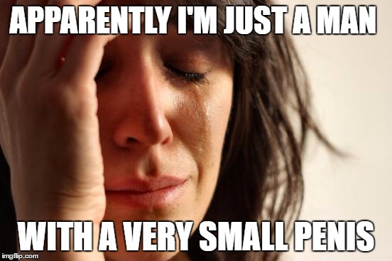 the results are in, and there is only one gender... | APPARENTLY I'M JUST A MAN WITH A VERY SMALL P**IS | image tagged in memes,first world problems | made w/ Imgflip meme maker