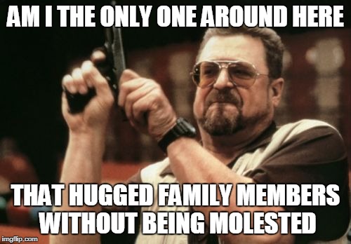 Am I The Only One Around Here Meme | AM I THE ONLY ONE AROUND HERE; THAT HUGGED FAMILY MEMBERS WITHOUT BEING MOLESTED | image tagged in memes,am i the only one around here | made w/ Imgflip meme maker