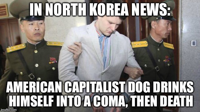 A commentary on repressive regime news | IN NORTH KOREA NEWS:; AMERICAN CAPITALIST DOG DRINKS HIMSELF INTO A COMA, THEN DEATH | image tagged in otto warmbier,funny,memes | made w/ Imgflip meme maker