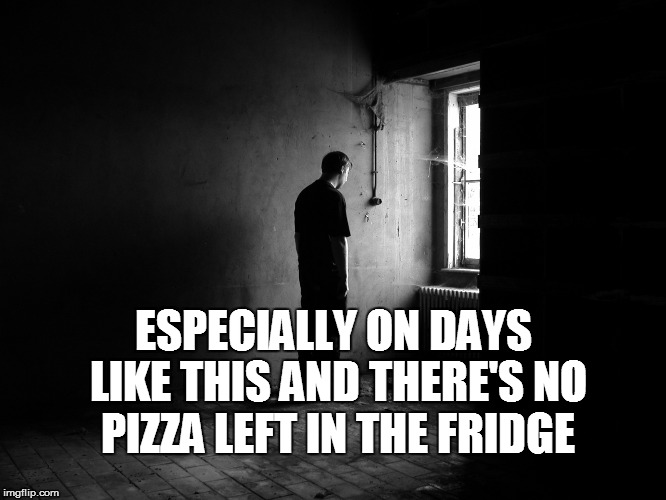 ESPECIALLY ON DAYS LIKE THIS AND THERE'S NO PIZZA LEFT IN THE FRIDGE | made w/ Imgflip meme maker