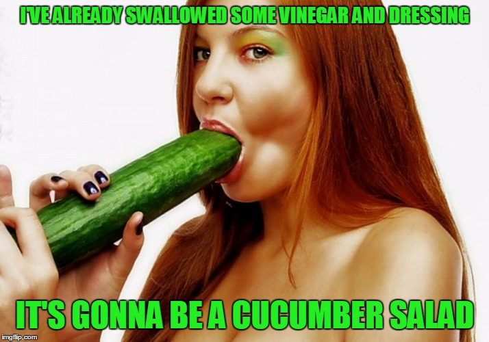 I'VE ALREADY SWALLOWED SOME VINEGAR AND DRESSING IT'S GONNA BE A CUCUMBER SALAD | made w/ Imgflip meme maker