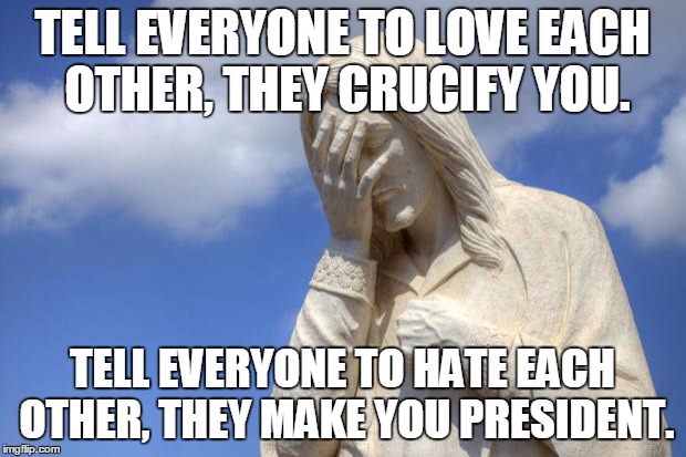 Jesus Facepalm | TELL EVERYONE TO LOVE EACH OTHER, THEY CRUCIFY YOU. TELL EVERYONE TO HATE EACH OTHER, THEY MAKE YOU PRESIDENT. | image tagged in jesus facepalm | made w/ Imgflip meme maker