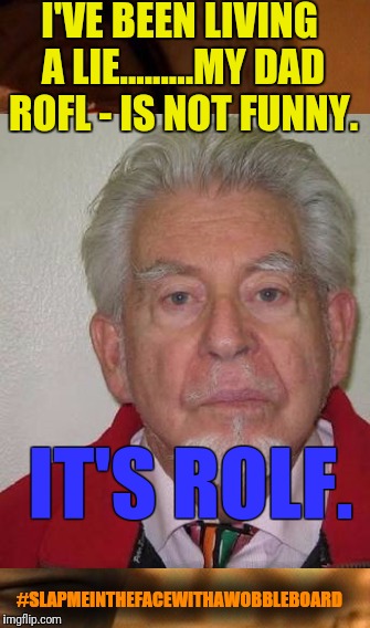 Rolf. Rofl. Not funny. #SLAPMEINTHEFACEWITHAWOBBLEBOARD  | I'VE BEEN LIVING A LIE.........MY DAD ROFL - IS NOT FUNNY. IT'S ROLF. #SLAPMEINTHEFACEWITHAWOBBLEBOARD | image tagged in not funny,rofl,rolf harris,wobble board,slap | made w/ Imgflip meme maker