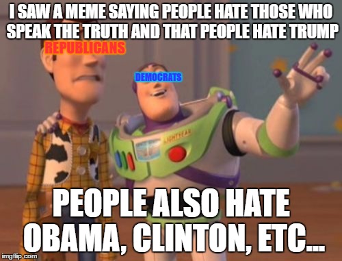 Republicans are morons | I SAW A MEME SAYING PEOPLE HATE THOSE WHO SPEAK THE TRUTH AND THAT PEOPLE HATE TRUMP; REPUBLICANS; DEMOCRATS; PEOPLE ALSO HATE OBAMA, CLINTON, ETC... | image tagged in memes,x x everywhere,donald trump,barack obama,hillary clinton | made w/ Imgflip meme maker