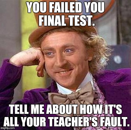 Creepy Condescending Wonka | YOU FAILED YOU FINAL TEST. TELL ME ABOUT HOW IT'S ALL YOUR TEACHER'S FAULT. | image tagged in memes,creepy condescending wonka | made w/ Imgflip meme maker