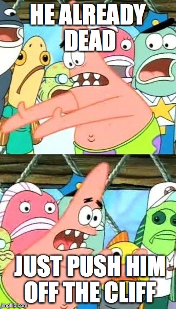 Put It Somewhere Else Patrick Meme | HE ALREADY DEAD; JUST PUSH HIM OFF THE CLIFF | image tagged in memes,put it somewhere else patrick | made w/ Imgflip meme maker