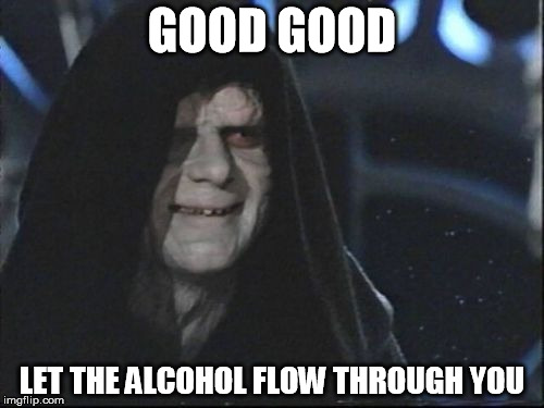 Darth Sidious | GOOD GOOD; LET THE ALCOHOL FLOW THROUGH YOU | image tagged in darth sidious | made w/ Imgflip meme maker