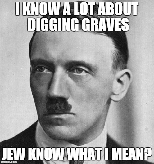 I KNOW A LOT ABOUT DIGGING GRAVES JEW KNOW WHAT I MEAN? | made w/ Imgflip meme maker