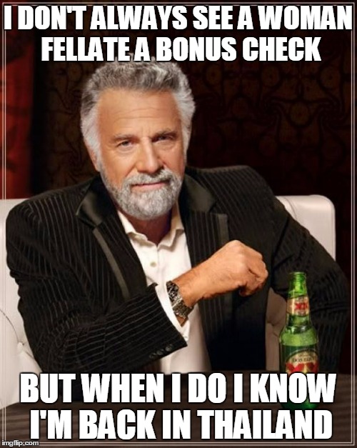 The Most Interesting Man In The World Meme | I DON'T ALWAYS SEE A WOMAN FELLATE A BONUS CHECK BUT WHEN I DO I KNOW I'M BACK IN THAILAND | image tagged in memes,the most interesting man in the world | made w/ Imgflip meme maker