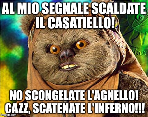 Angry Ewok | AL MIO SEGNALE SCALDATE IL CASATIELLO! NO SCONGELATE L'AGNELLO! CAZZ, SCATENATE L'INFERNO!!! | image tagged in angry ewok | made w/ Imgflip meme maker