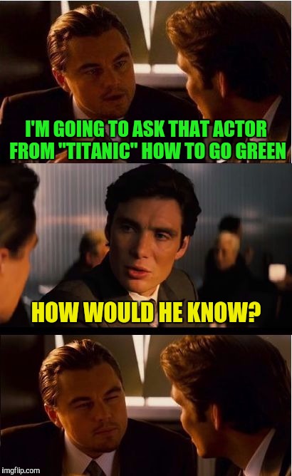 Do as I say, not as I do. | I'M GOING TO ASK THAT ACTOR FROM "TITANIC" HOW TO GO GREEN; HOW WOULD HE KNOW? | image tagged in inception,leonardo dicaprio,green | made w/ Imgflip meme maker