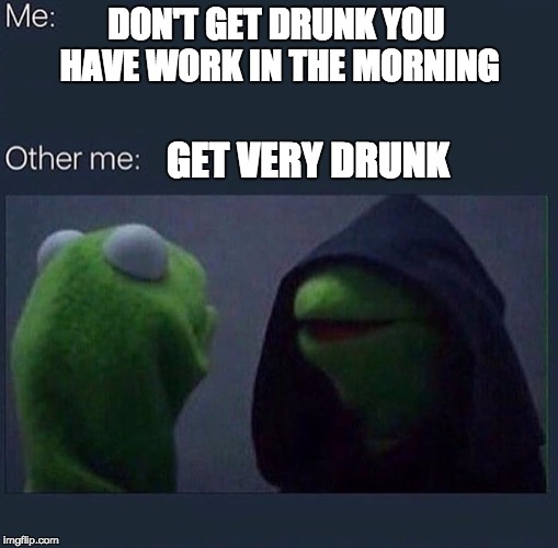 Evil Kermit | DON'T GET DRUNK YOU HAVE WORK IN THE MORNING; GET VERY DRUNK | image tagged in evil kermit | made w/ Imgflip meme maker