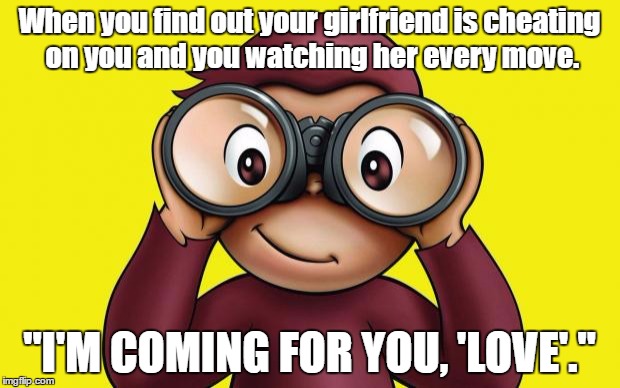 MWAHAHAHAHAHAHAHAHAHAHA | When you find out your girlfriend is cheating on you and you watching her every move. "I'M COMING FOR YOU, 'LOVE'." | image tagged in curious george | made w/ Imgflip meme maker
