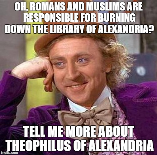Creepy Condescending Wonka Meme | OH, ROMANS AND MUSLIMS ARE RESPONSIBLE FOR BURNING DOWN THE LIBRARY OF ALEXANDRIA? TELL ME MORE ABOUT THEOPHILUS OF ALEXANDRIA | image tagged in memes,creepy condescending wonka | made w/ Imgflip meme maker