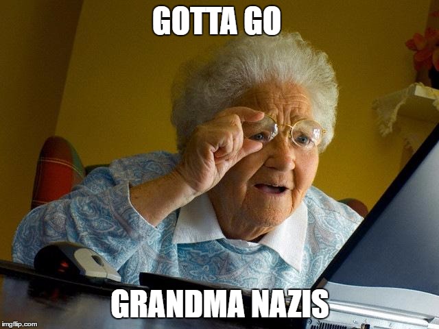 Grandma Finds The Internet Meme | GOTTA GO; GRANDMA NAZIS | image tagged in memes,grandma finds the internet | made w/ Imgflip meme maker