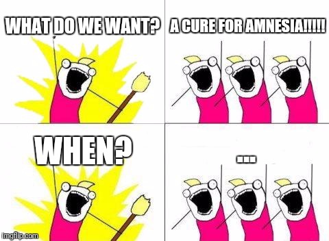 What Do We Want | WHAT DO WE WANT? A CURE FOR AMNESIA!!!!! ... WHEN? | image tagged in memes,what do we want | made w/ Imgflip meme maker