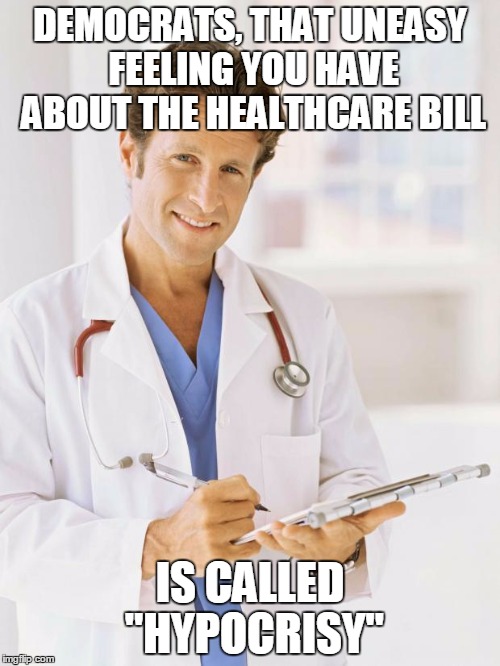 Doctor | DEMOCRATS, THAT UNEASY FEELING YOU HAVE ABOUT THE HEALTHCARE BILL; IS CALLED "HYPOCRISY" | image tagged in doctor | made w/ Imgflip meme maker