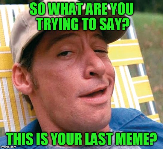 SO WHAT ARE YOU TRYING TO SAY? THIS IS YOUR LAST MEME? | made w/ Imgflip meme maker