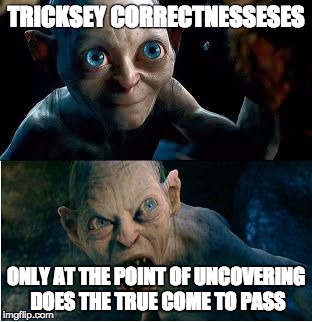 Gollum | TRICKSEY CORRECTNESSESES; ONLY AT THE POINT OF UNCOVERING DOES THE TRUE COME TO PASS | image tagged in gollum | made w/ Imgflip meme maker