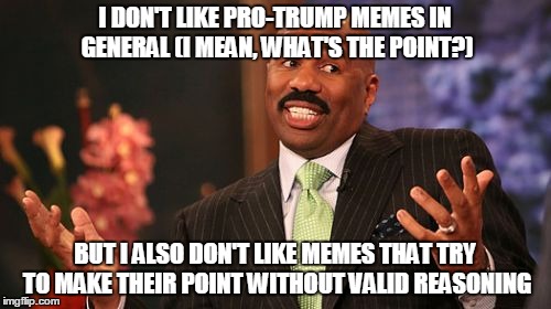Steve Harvey Meme | I DON'T LIKE PRO-TRUMP MEMES IN GENERAL (I MEAN, WHAT'S THE POINT?) BUT I ALSO DON'T LIKE MEMES THAT TRY TO MAKE THEIR POINT WITHOUT VALID R | image tagged in memes,steve harvey | made w/ Imgflip meme maker