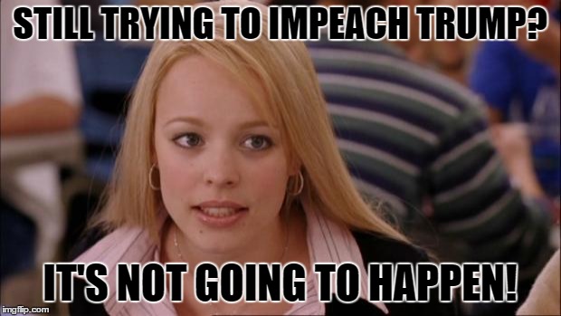 Its Not Going To Happen | STILL TRYING TO IMPEACH TRUMP? IT'S NOT GOING TO HAPPEN! | image tagged in memes,its not going to happen | made w/ Imgflip meme maker