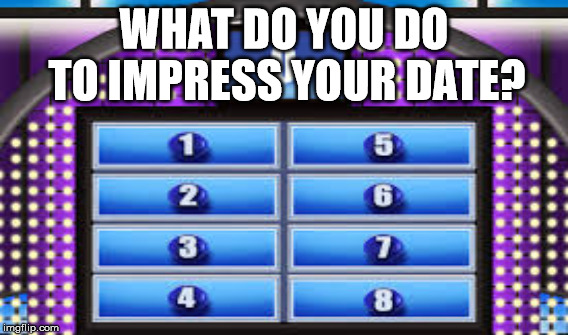 Family Feud scoreboard meme | WHAT DO YOU DO; TO IMPRESS YOUR DATE? | image tagged in family feud | made w/ Imgflip meme maker