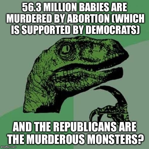 Philosoraptor Meme | 56.3 MILLION BABIES ARE MURDERED BY ABORTION (WHICH IS SUPPORTED BY DEMOCRATS) AND THE REPUBLICANS ARE THE MURDEROUS MONSTERS? | image tagged in memes,philosoraptor | made w/ Imgflip meme maker