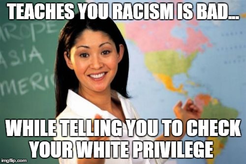 Unhelpful High School Teacher | TEACHES YOU RACISM IS BAD... WHILE TELLING YOU TO CHECK YOUR WHITE PRIVILEGE | image tagged in memes,unhelpful high school teacher | made w/ Imgflip meme maker