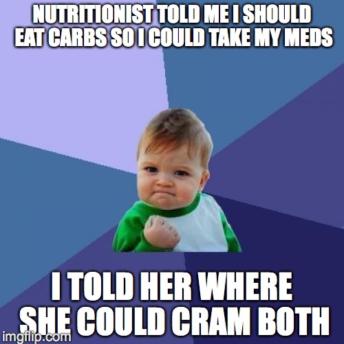 Success Kid Meme | NUTRITIONIST TOLD ME I SHOULD EAT CARBS SO I COULD TAKE MY MEDS; I TOLD HER WHERE SHE COULD CRAM BOTH | image tagged in memes,success kid | made w/ Imgflip meme maker